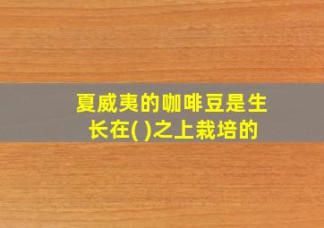 夏威夷的咖啡豆是生长在( )之上栽培的